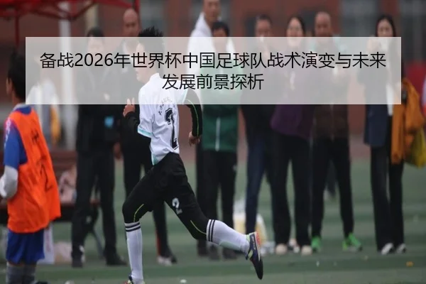 备战2026年世界杯中国足球队战术演变与未来发展前景探析