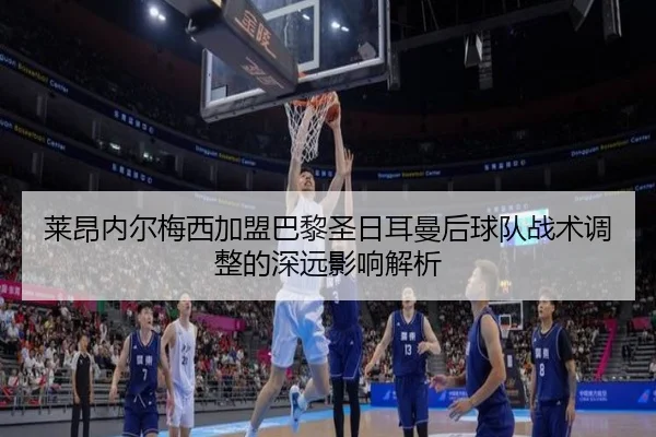 莱昂内尔梅西加盟巴黎圣日耳曼后球队战术调整的深远影响解析