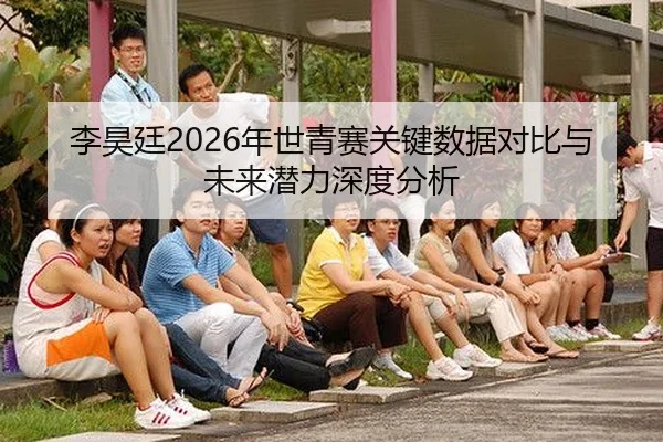 李昊廷2026年世青赛关键数据对比与未来潜力深度分析
