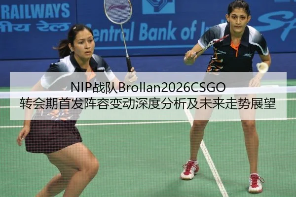 NIP战队Brollan2026CSGO转会期首发阵容变动深度分析及未来走势展望