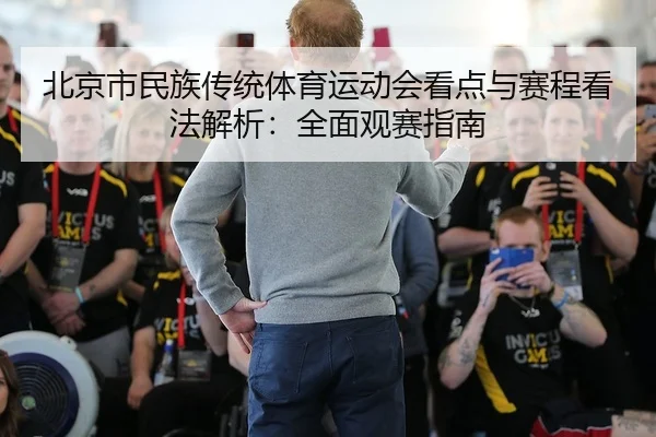 北京市民族传统体育运动会看点与赛程看法解析：全面观赛指南